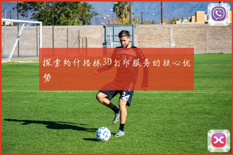 探索约什格林3D打印服务的核心优势