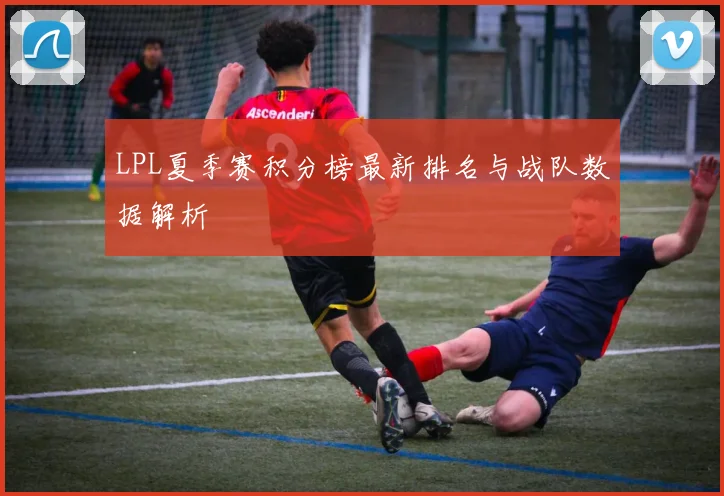 LPL夏季赛积分榜最新排名与战队数据解析
