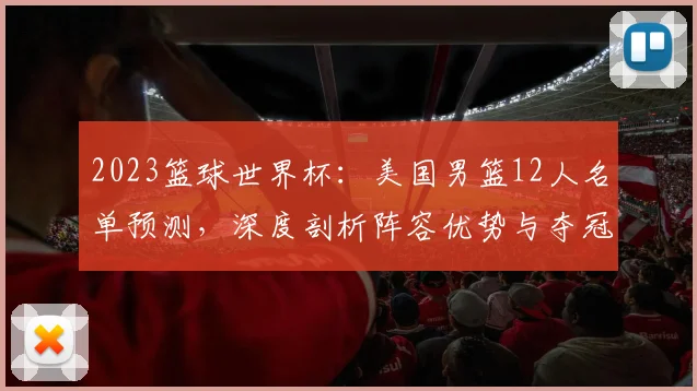 2023篮球世界杯:美国男篮12人名单预测,深度剖析阵容优势与夺冠前景