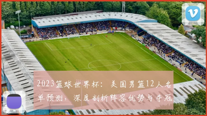 2023篮球世界杯:美国男篮12人名单预测,深度剖析阵容优势与夺冠前景