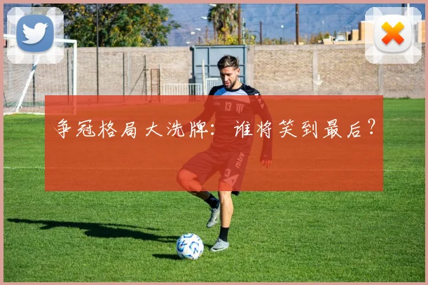 争冠格局大洗牌:谁将笑到最后?
