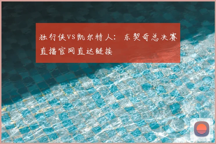 独行侠vs凯尔特人：东契奇总决赛直播官网直达链接