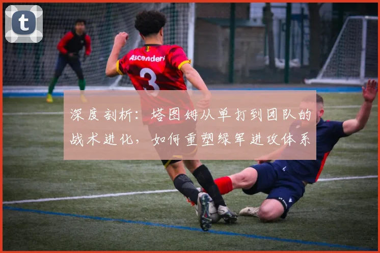 深度剖析:塔图姆从单打到团队的战术进化,如何重塑绿军进攻体系?