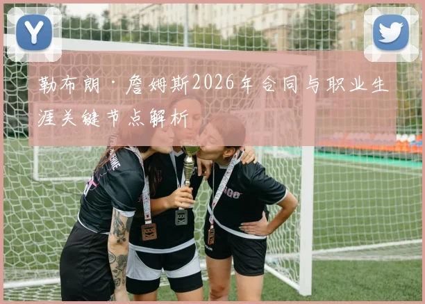 勒布朗·詹姆斯2026年合同与职业生涯关键节点解析
