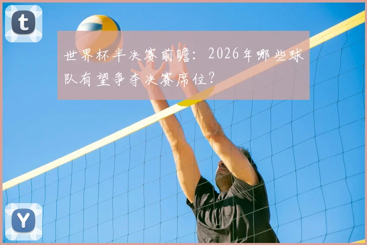 世界杯半决赛前瞻：2026年哪些球队有望争夺决赛席位？