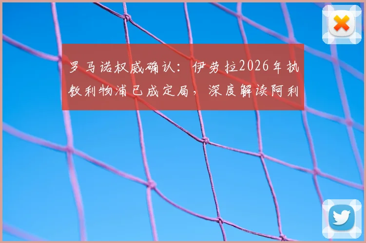 罗马诺权威确认:伊劳拉2026年执教利物浦已成定局,深度解读阿利松留队背后的管理层战略布局