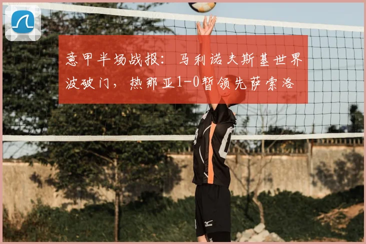 意甲半场战报:马利诺夫斯基世界波破门,热那亚1-0暂领先萨索洛