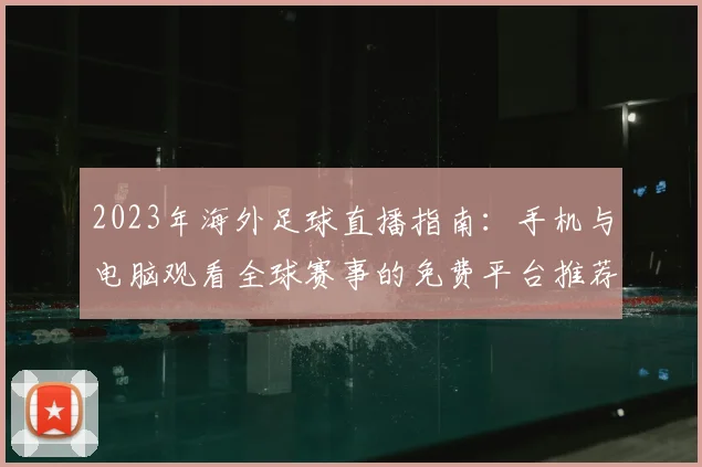 2023年海外足球直播指南:手机与电脑观看全球赛事的免费平台推荐