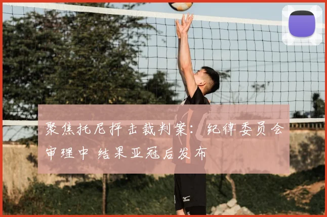 聚焦托尼抨击裁判案:纪律委员会审理中 结果亚冠后发布