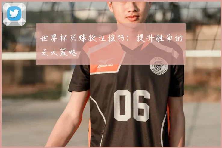 世界杯买球投注技巧：提升胜率的五大策略