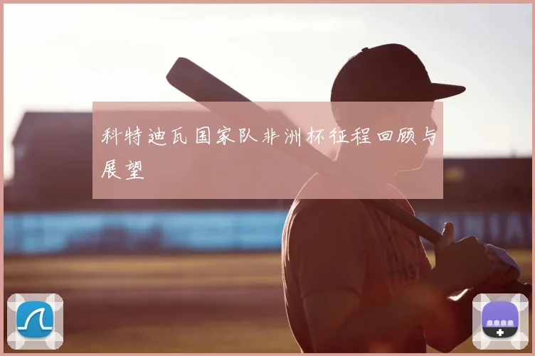 科特迪瓦国家队非洲杯征程回顾与展望