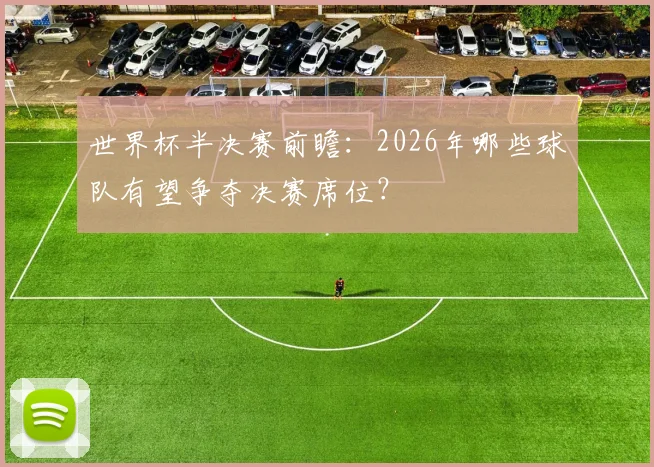 世界杯半决赛前瞻：2026年哪些球队有望争夺决赛席位？