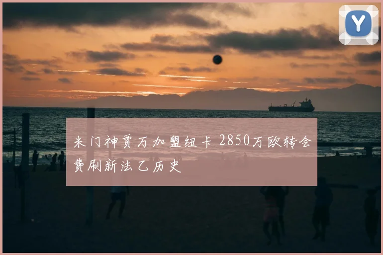 米门神贾万加盟纽卡 2850万欧转会费刷新法乙历史