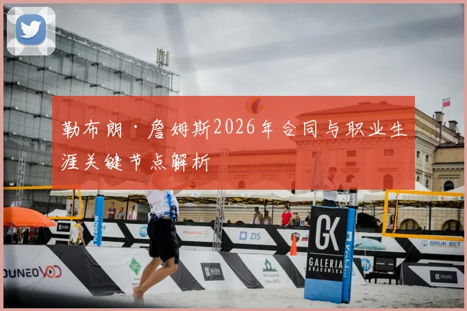 勒布朗·詹姆斯2026年合同与职业生涯关键节点解析
