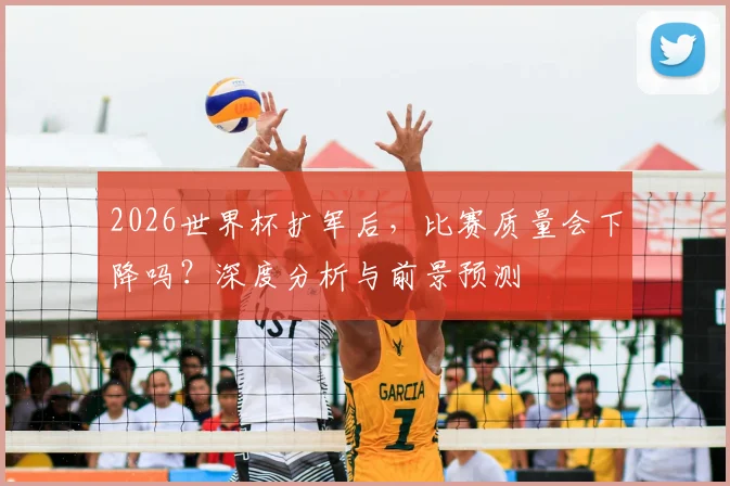 2026世界杯扩军后,比赛质量会下降吗?深度分析与前景预测