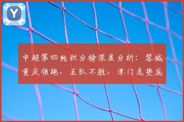 中超第四轮积分榜深度分析：蓉城重庆领跑，五队不胜，津门虎垫底原因解析