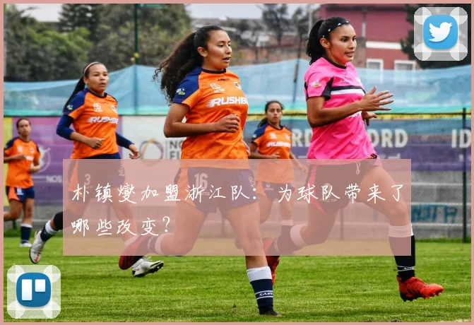 朴镇燮加盟浙江队：为球队带来了哪些改变？