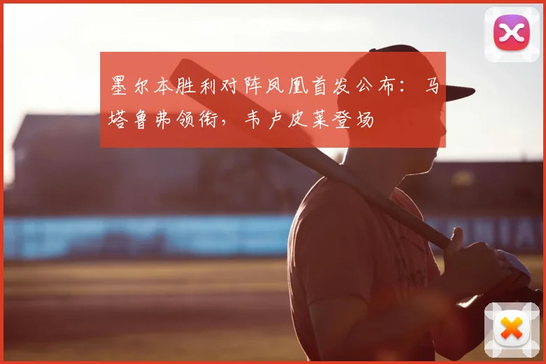 墨尔本胜利对阵凤凰首发公布:马塔鲁弗领衔,韦卢皮莱登场