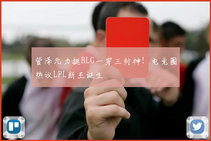 管泽元力挺BLG一穿三封神!电竞圈热议LPL新王诞生