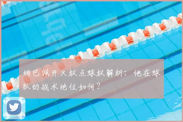 姆巴佩开火权点球权解析:他在球队的战术地位如何?