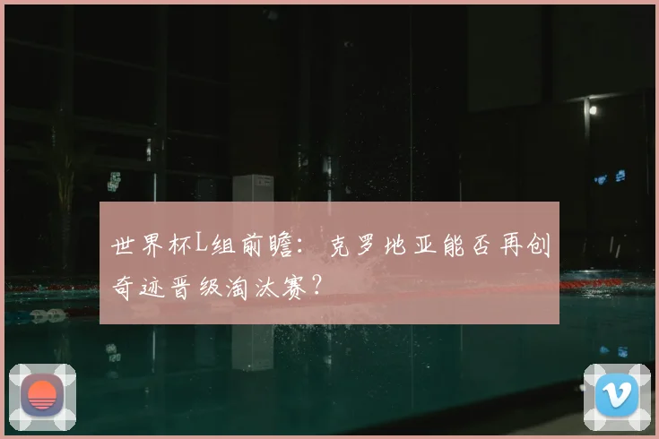 世界杯L组前瞻：克罗地亚能否再创奇迹晋级淘汰赛？