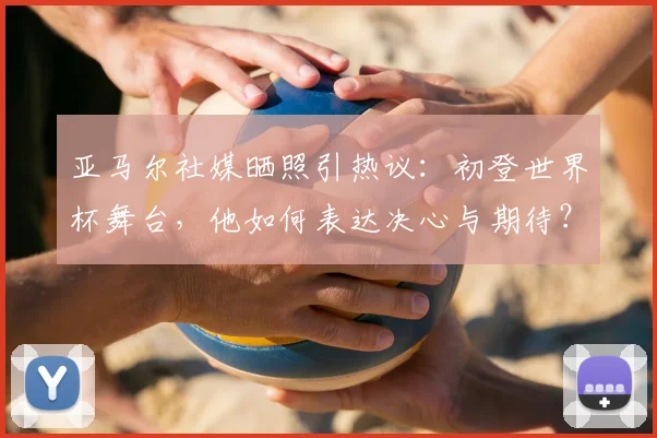 亚马尔社媒晒照引热议:初登世界杯舞台,他如何表达决心与期待?