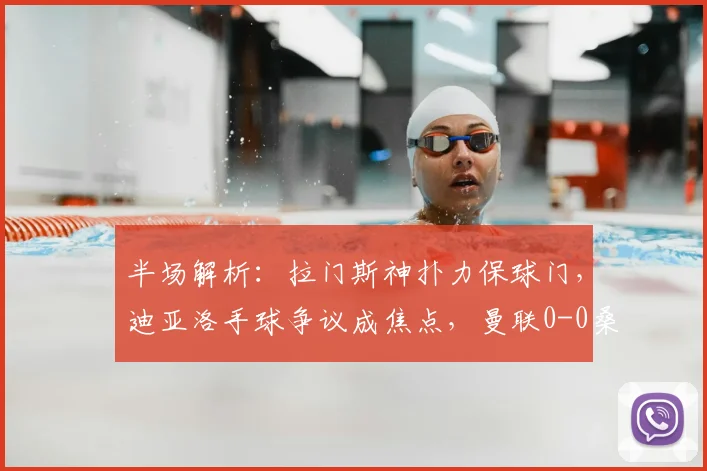 半场解析：拉门斯神扑力保球门，迪亚洛手球争议成焦点，曼联0-0桑德兰