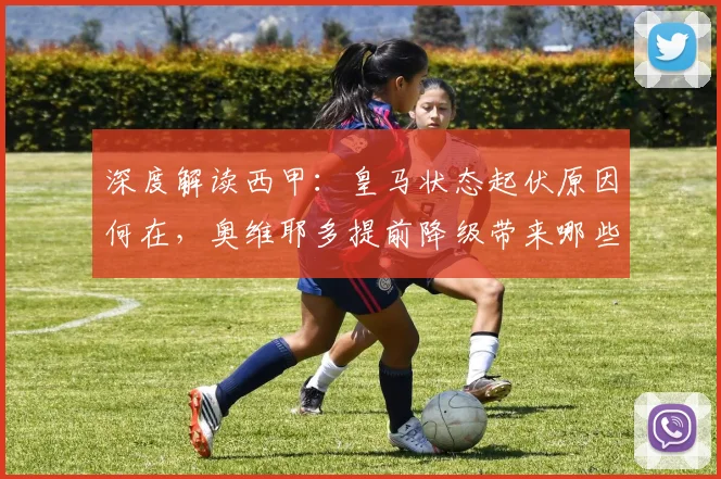 深度解读西甲:皇马状态起伏原因何在,奥维耶多提前降级带来哪些启示