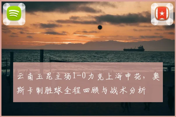 云南玉昆主场1-0力克上海申花，奥斯卡制胜球全程回顾与战术分析