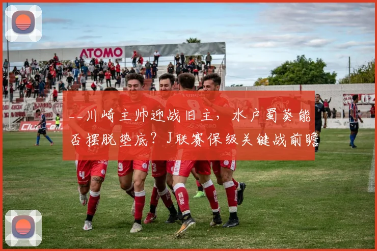 __川崎主帅迎战旧主,水户蜀葵能否摆脱垫底?J联赛保级关键战前瞻__