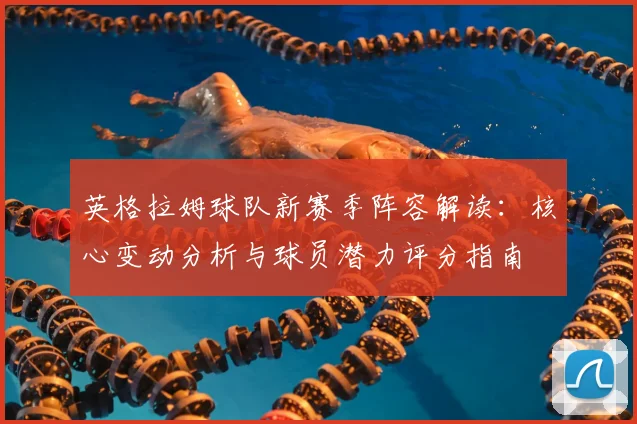 英格拉姆球队新赛季阵容解读:核心变动分析与球员潜力评分指南